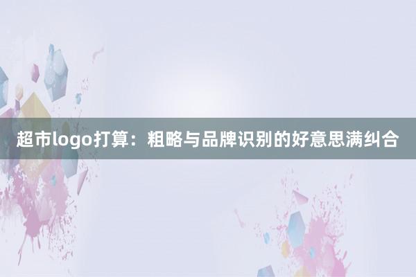 超市logo打算：粗略与品牌识别的好意思满纠合
